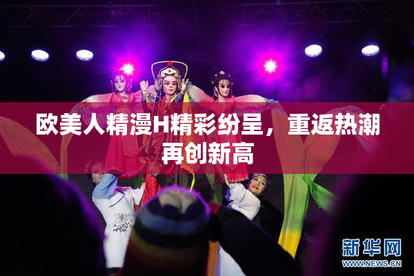 欧美人精漫H精彩纷呈，重返热潮再创新高