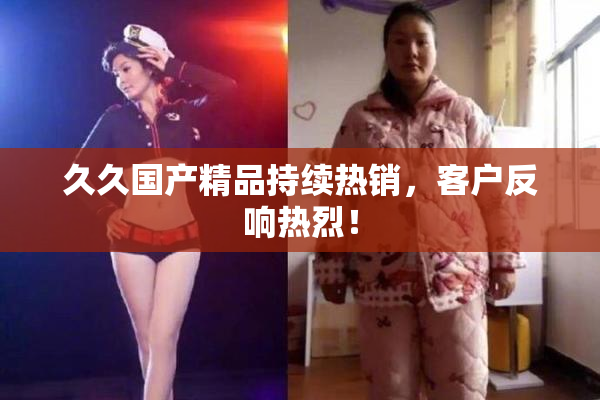久久国产精品持续热销，客户反响热烈！