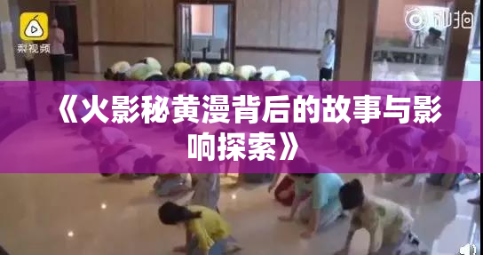 《火影秘黄漫背后的故事与影响探索》
