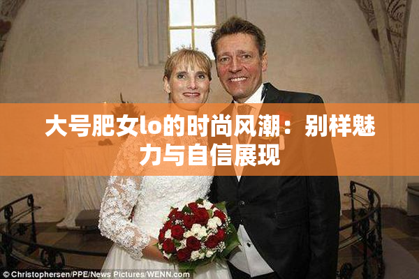 大号肥女lo的时尚风潮：别样魅力与自信展现