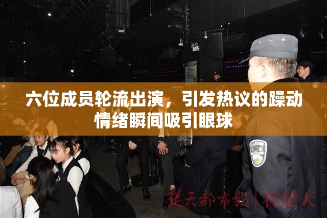 六位成员轮流出演，引发热议的躁动情绪瞬间吸引眼球
