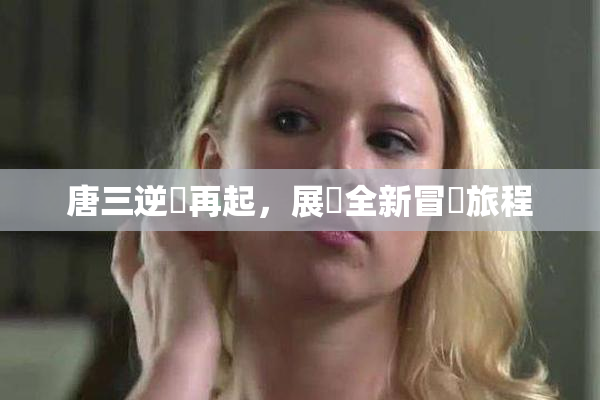唐三逆襲再起，展現全新冒險旅程
