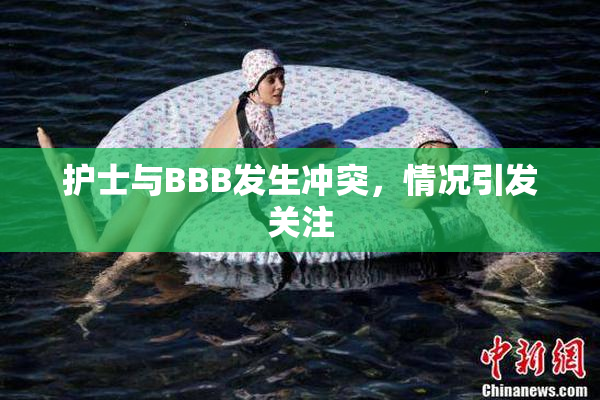 护士与BBB发生冲突，情况引发关注