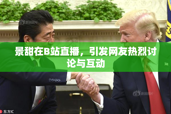 景甜在B站直播，引发网友热烈讨论与互动