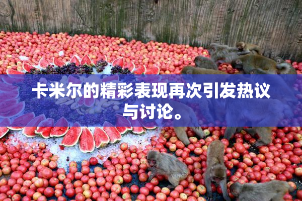 卡米尔的精彩表现再次引发热议与讨论。