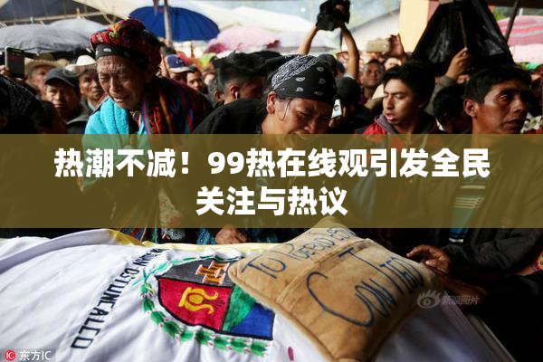 热潮不减！99热在线观引发全民关注与热议