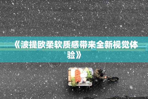 《波提欧柔软质感带来全新视觉体验》