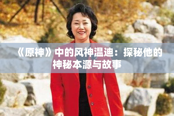 《原神》中的风神温迪：探秘他的神秘本源与故事