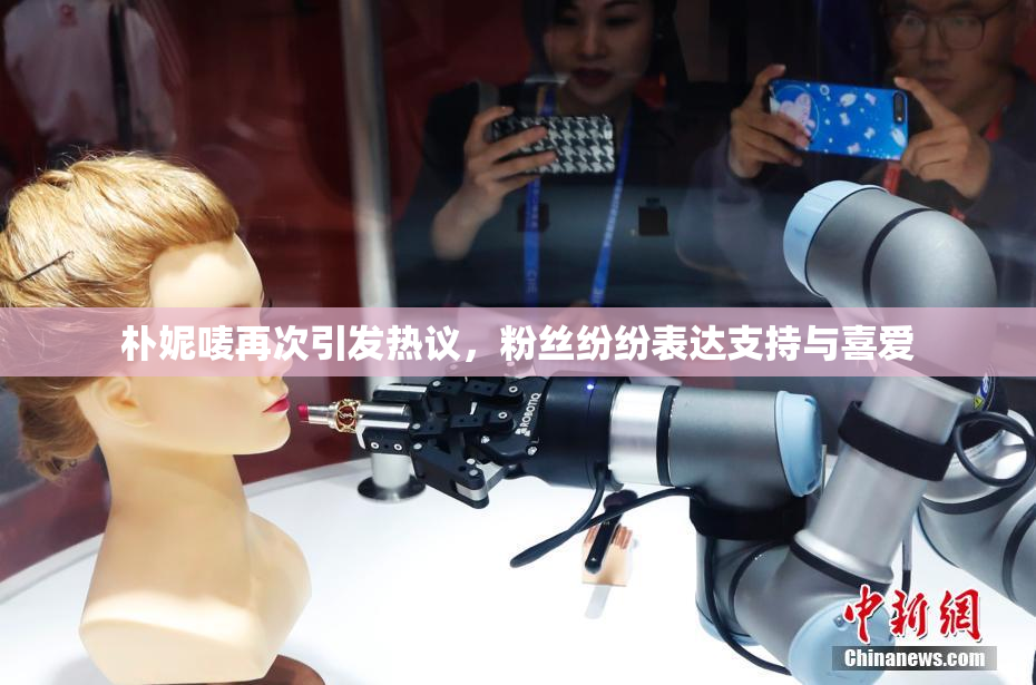 朴妮唛再次引发热议，粉丝纷纷表达支持与喜爱