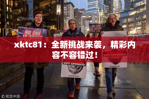 xktc81：全新挑战来袭，精彩内容不容错过！