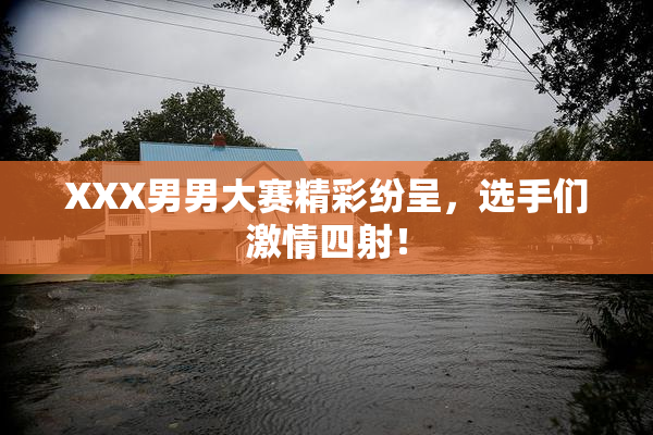 XXX男男大赛精彩纷呈，选手们激情四射！