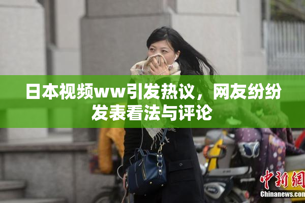 日本视频ww引发热议，网友纷纷发表看法与评论