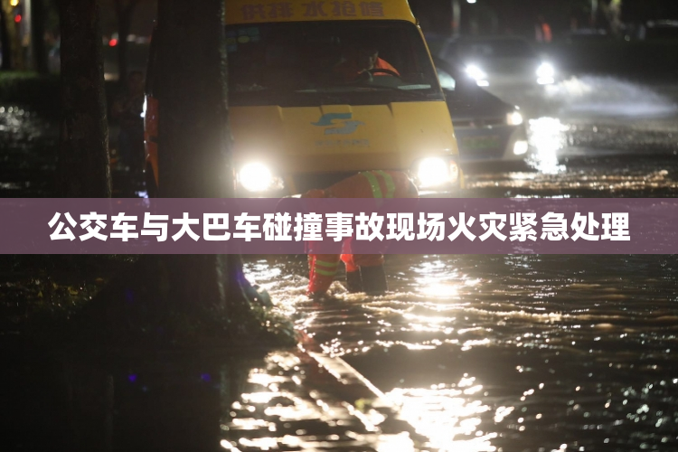 公交车与大巴车碰撞事故现场火灾紧急处理