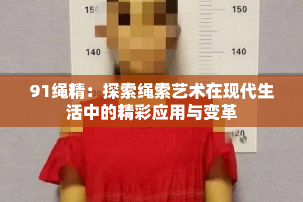 91绳精：探索绳索艺术在现代生活中的精彩应用与变革