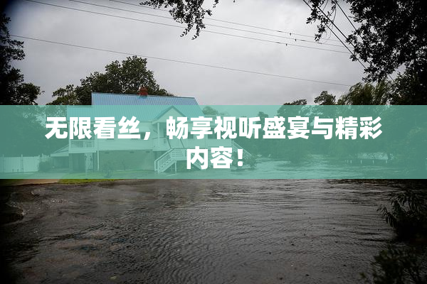 无限看丝，畅享视听盛宴与精彩内容！