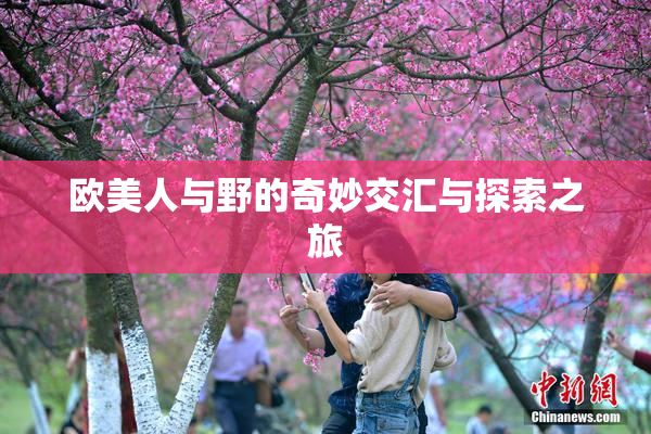 欧美人与野的奇妙交汇与探索之旅