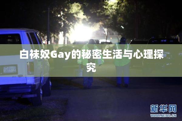 白袜奴Gay的秘密生活与心理探究