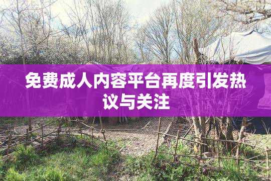 免费成人内容平台再度引发热议与关注