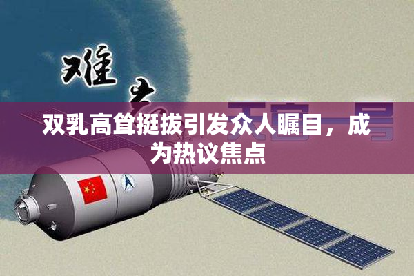 双乳高耸挺拔引发众人瞩目，成为热议焦点