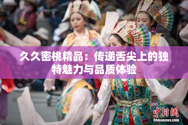 久久密桃精品：传递舌尖上的独特魅力与品质体验
