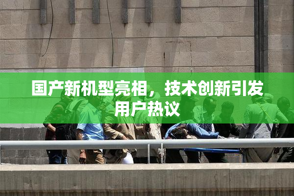 国产新机型亮相，技术创新引发用户热议