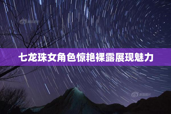 七龙珠女角色惊艳裸露展现魅力