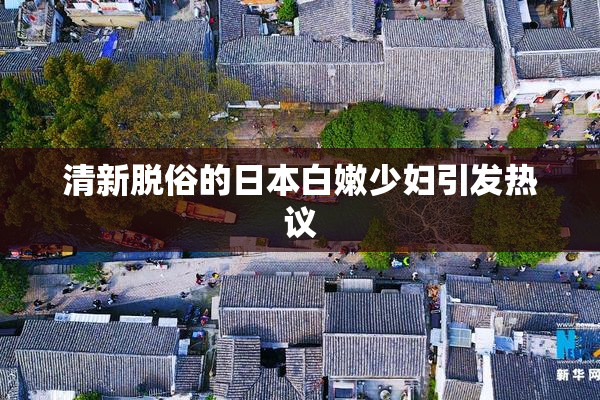 清新脱俗的日本白嫩少妇引发热议