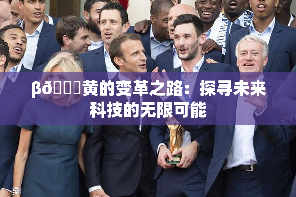 β🔞黄的变革之路：探寻未来科技的无限可能