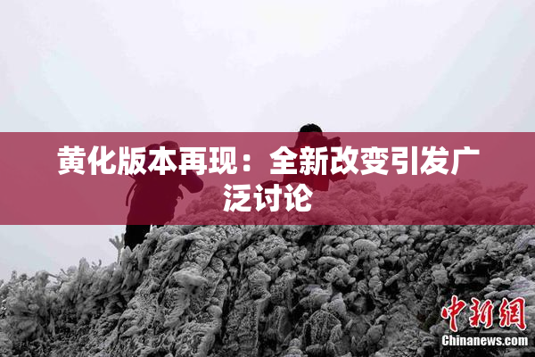 黄化版本再现：全新改变引发广泛讨论