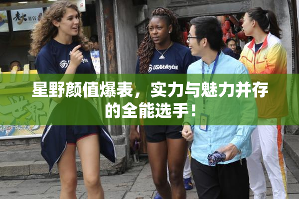 星野颜值爆表，实力与魅力并存的全能选手！