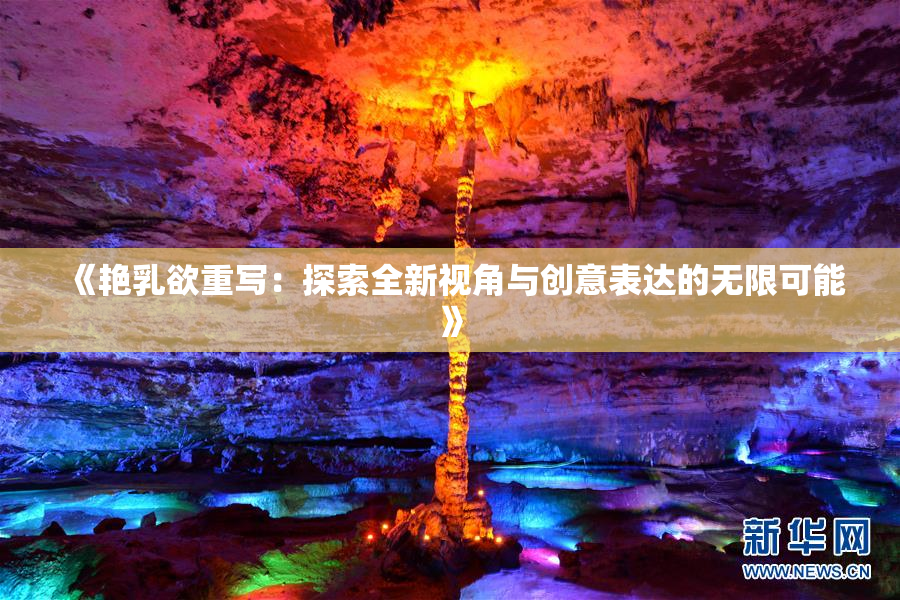 《艳乳欲重写：探索全新视角与创意表达的无限可能》