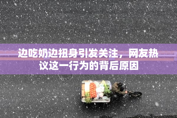 边吃奶边扭身引发关注，网友热议这一行为的背后原因