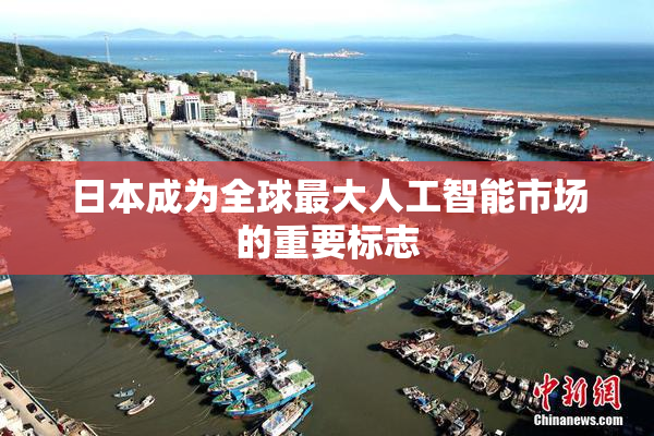 日本成为全球最大人工智能市场的重要标志