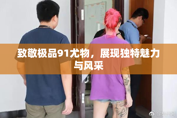 致敬极品91尤物，展现独特魅力与风采