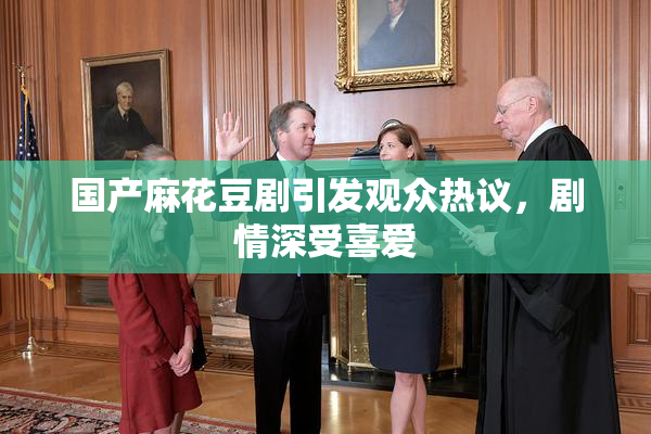 国产麻花豆剧引发观众热议，剧情深受喜爱