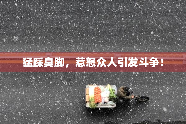 猛踩臭脚，惹怒众人引发斗争！