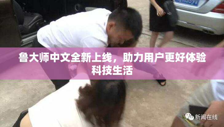 鲁大师中文全新上线，助力用户更好体验科技生活