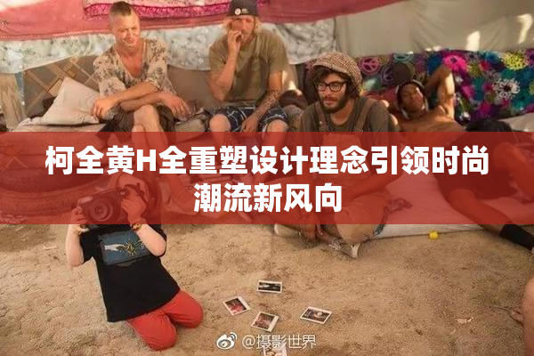 柯全黄H全重塑设计理念引领时尚潮流新风向