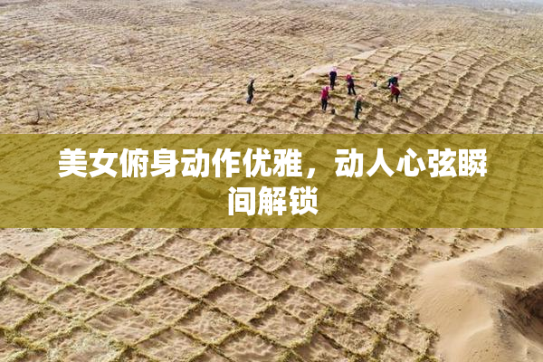 美女俯身动作优雅，动人心弦瞬间解锁