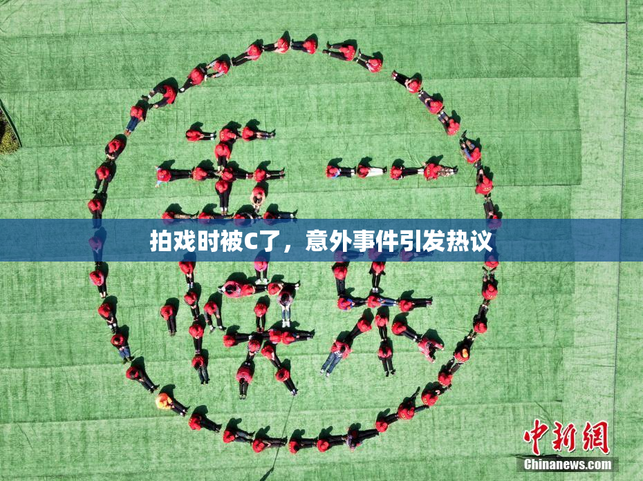拍戏时被C了，意外事件引发热议