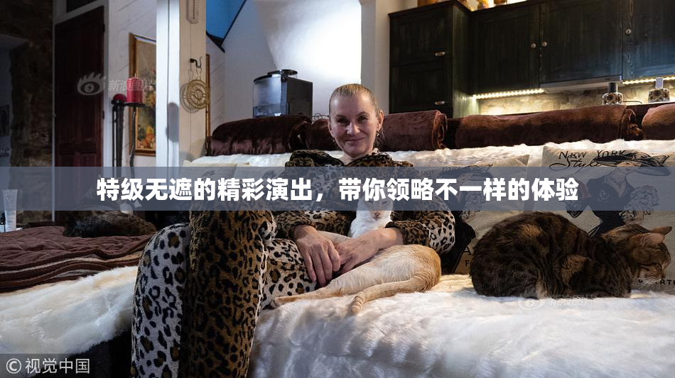 特级无遮的精彩演出，带你领略不一样的体验