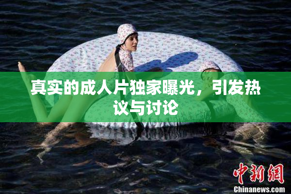 真实的成人片独家曝光，引发热议与讨论