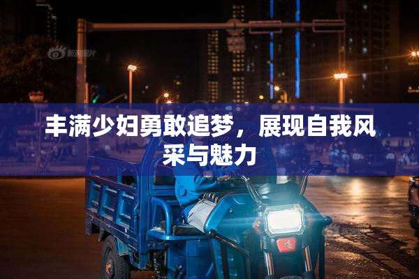 丰满少妇勇敢追梦，展现自我风采与魅力
