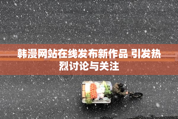 韩漫网站在线发布新作品 引发热烈讨论与关注
