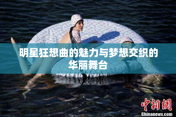 明星狂想曲的魅力与梦想交织的华丽舞台