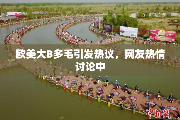 欧美大B多毛引发热议，网友热情讨论中