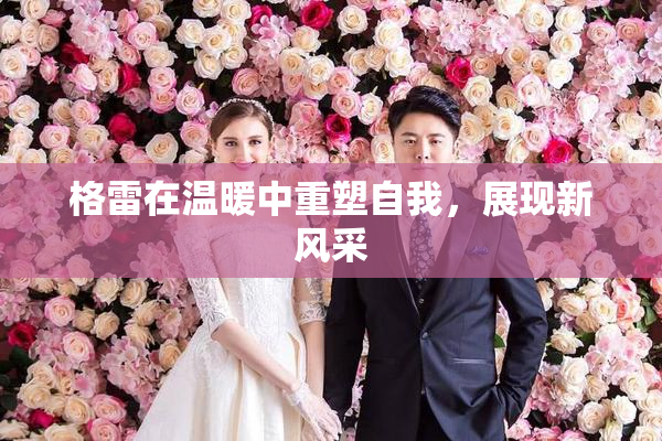 格雷在温暖中重塑自我，展现新风采