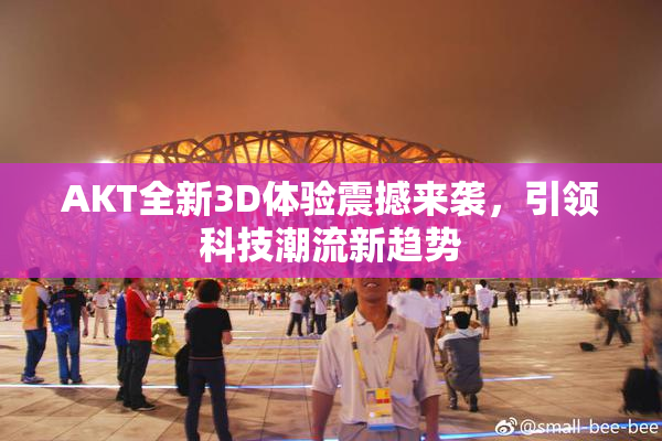 AKT全新3D体验震撼来袭，引领科技潮流新趋势