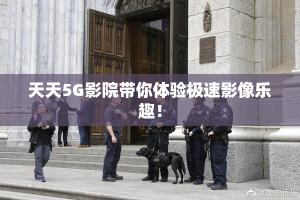 天天5G影院带你体验极速影像乐趣！
