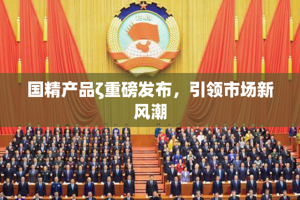 国精产品ζ重磅发布，引领市场新风潮
